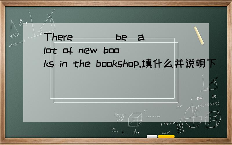 There___(be)a lot of new books in the bookshop.填什么并说明下