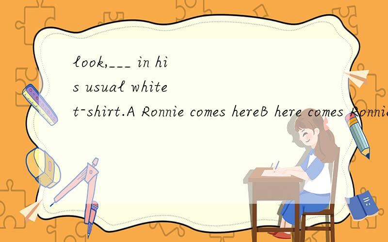 look,___ in his usual white t-shirt.A Ronnie comes hereB here comes Ronnie为什么选B不选A啊?这里用正常语序也没错啊