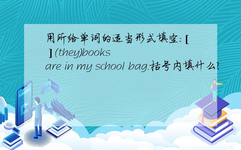 用所给单词的适当形式填空：[ ]（they）books are in my school bag.括号内填什么?