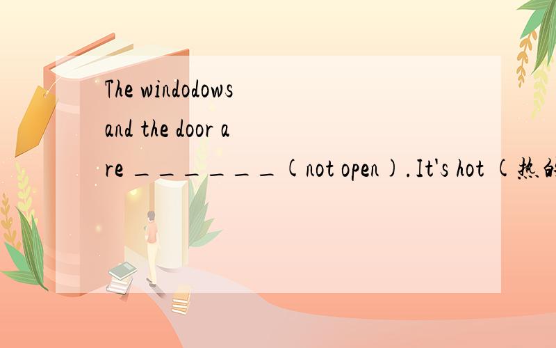 The windodows and the door are ______(not open).It's hot (热的)in the room.（根据英文释义写单词.）