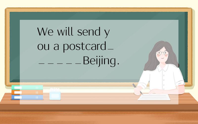 We will send you a postcard______Beijing．