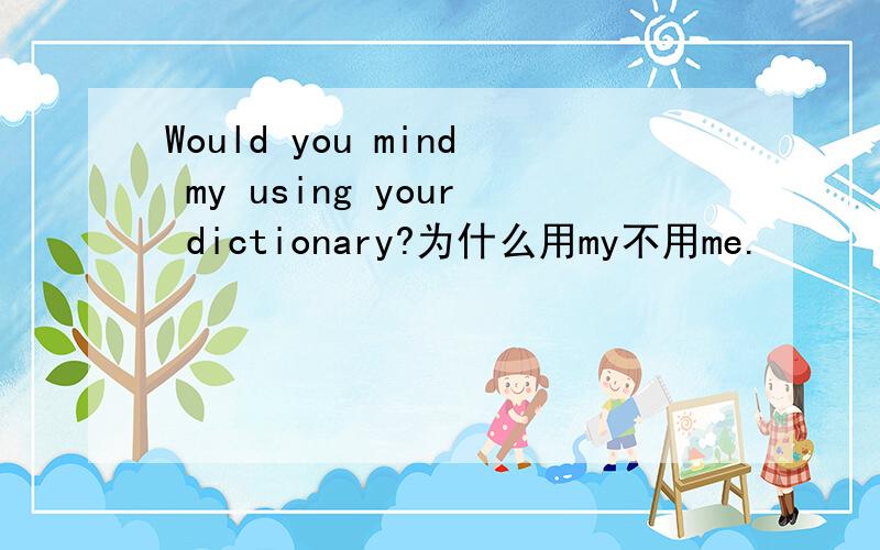 Would you mind my using your dictionary?为什么用my不用me.