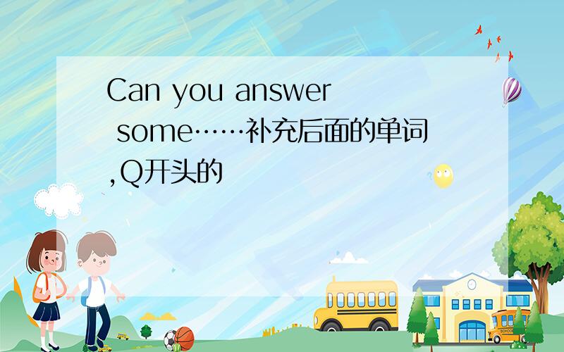 Can you answer some……补充后面的单词,Q开头的