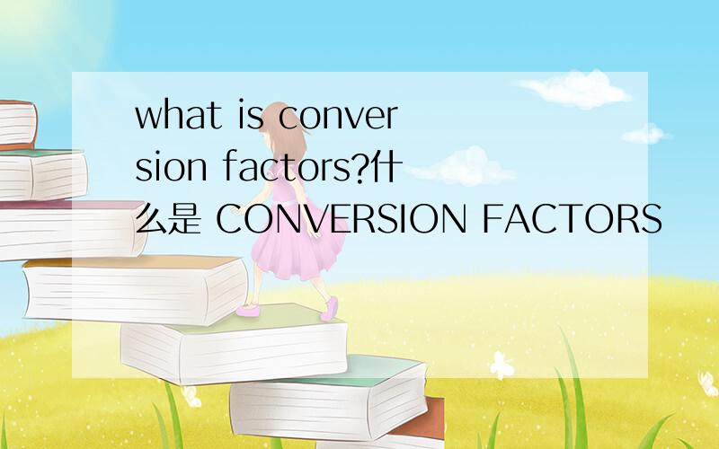 what is conversion factors?什么是 CONVERSION FACTORS