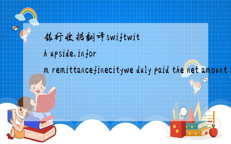 银行收据翻译swiftwith upside,inform remittancefinecitywe duly paid the net amount mentioned herewith to you     for and on behalf of    Yantai kafaqu Sub-branch