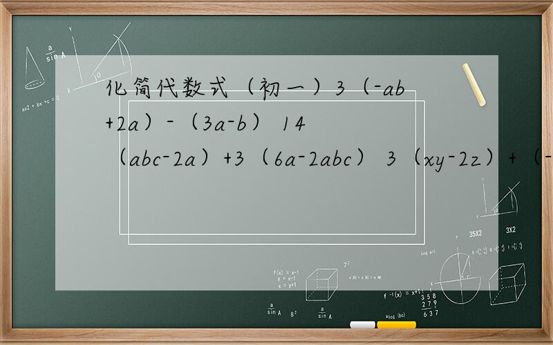 化简代数式（初一）3（-ab+2a）-（3a-b） 14（abc-2a）+3（6a-2abc） 3（xy-2z）+（-xy+3z） -4（pq+pr）+（4pq+pr）