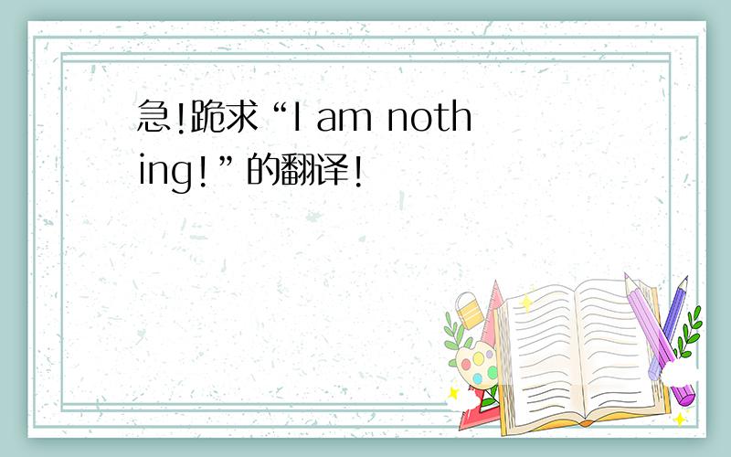 急!跪求“I am nothing!”的翻译!