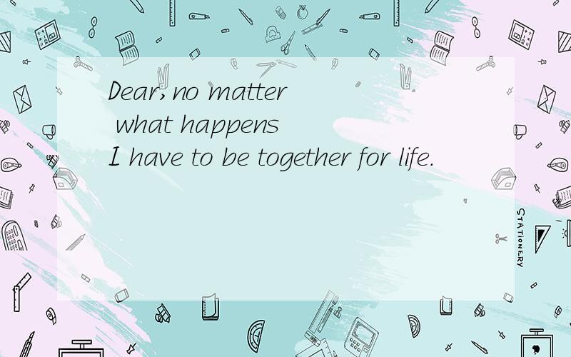 Dear,no matter what happens I have to be together for life.