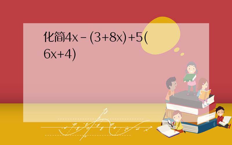 化简4x-(3+8x)+5(6x+4)