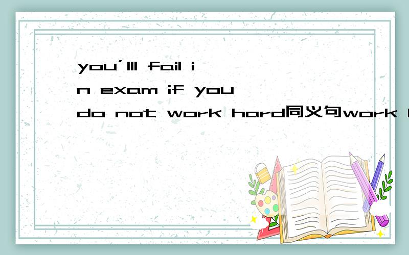 you’lll fail in exam if you do not work hard同义句work hard,（）you won’t（）the exam前面是you will