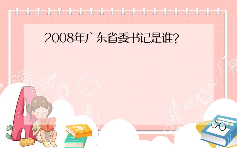 2008年广东省委书记是谁?