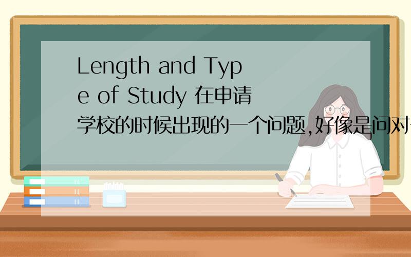Length and Type of Study 在申请学校的时候出现的一个问题,好像是问对于语言的掌握程度?究竟应该如何翻译,如何回答?length翻译成时间长短好像不妥,因为这里上一个问题已经问过我学习了几年了,