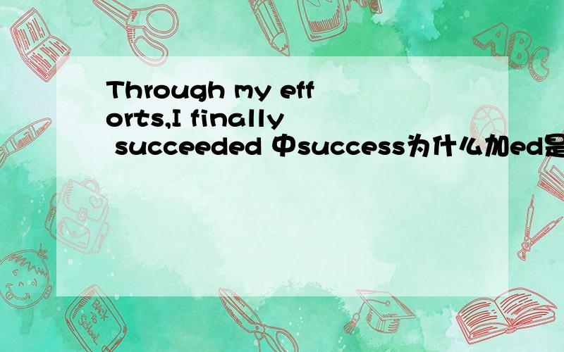 Through my efforts,I finally succeeded 中success为什么加ed是因为过去式还是被动?还是其它的原因