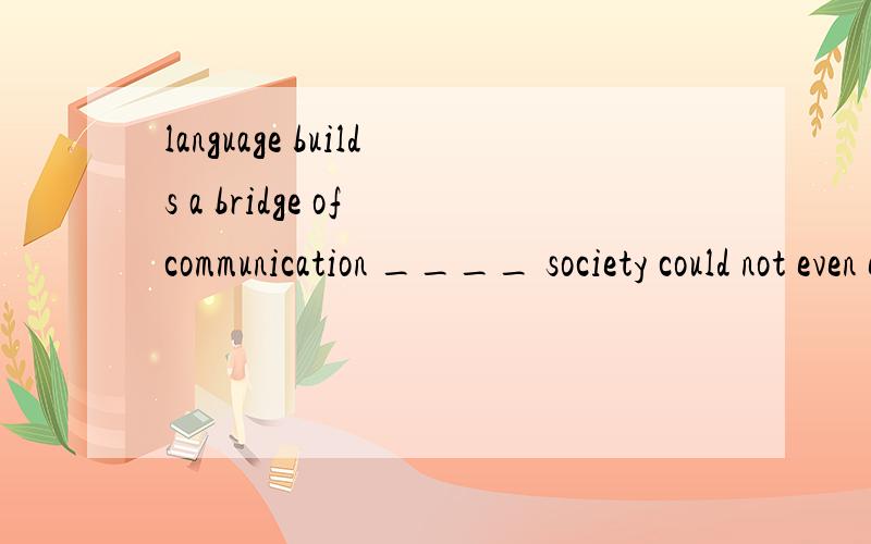 language builds a bridge of communication ____ society could not even exist .A unless B without that C without which D lest想问为什么是选C 不能选B