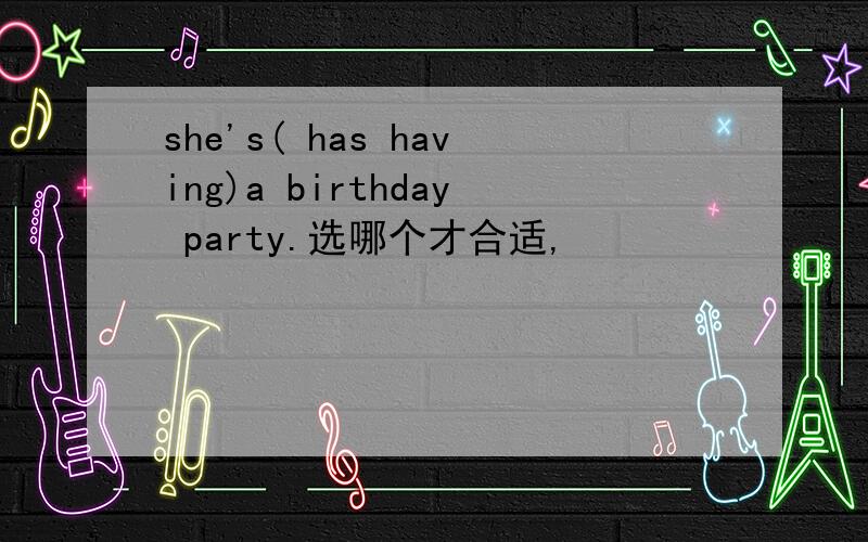 she's( has having)a birthday party.选哪个才合适,