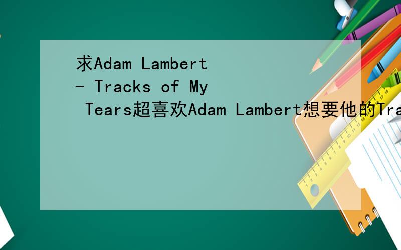 求Adam Lambert - Tracks of My Tears超喜欢Adam Lambert想要他的Tracks of My Tears现场版