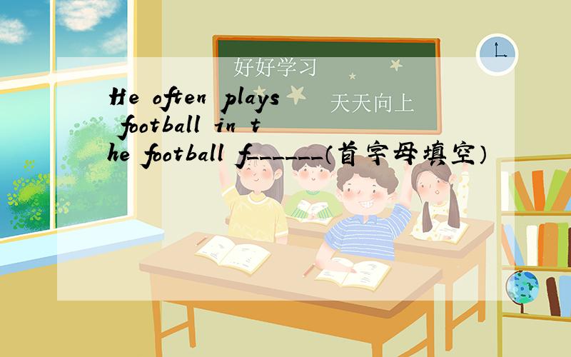 He often plays football in the football f______（首字母填空）