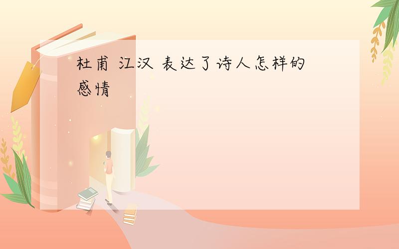 杜甫 江汉 表达了诗人怎样的感情