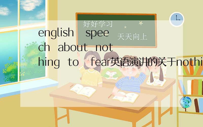 english   speech  about  nothing  to   fear英语演讲的关于nothing   to   fear   的话题不用太难   高中水平就好