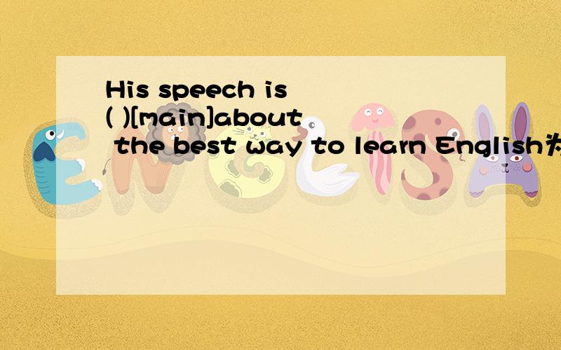 His speech is ( )[main]about the best way to learn English为什么这里要填mainly be词后面不是要加adj吗?