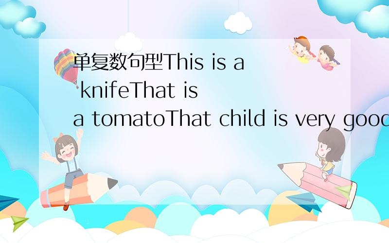 单复数句型This is a knifeThat is a tomatoThat child is very goodThese are miceThose are children句型转换