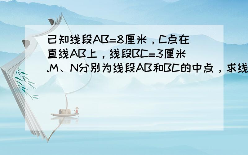 已知线段AB=8厘米，C点在直线AB上，线段BC=3厘米.M、N分别为线段AB和BC的中点，求线段MN的长。-=------------------------------------------------------------北京市人均水资源占有量只有300立方米，仅是全国