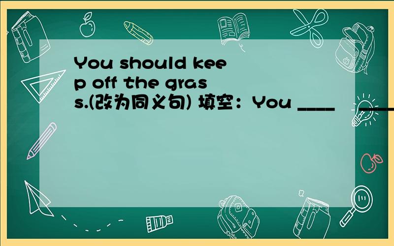 You should keep off the grass.(改为同义句) 填空：You ____ 　____　____　the grass.