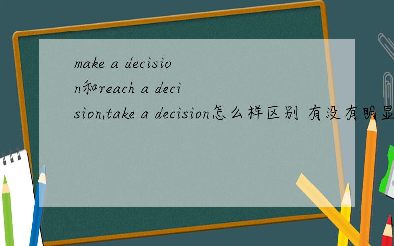 make a decision和reach a decision,take a decision怎么样区别 有没有明显的区别 能不能具体take