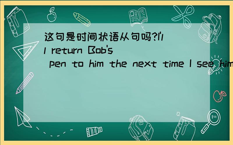 这句是时间状语从句吗?I'll return Bob's pen to him the next time I see him. 是状语从句,为什么省略when.（when I see him）,是主将从现吗?不太明白,请讲一下,谢谢!