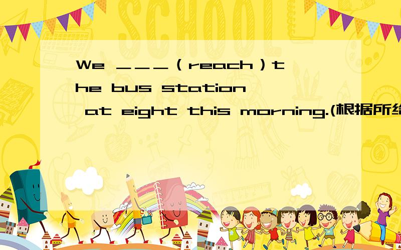 We ＿＿＿（reach）the bus station at eight this morning.(根据所给单词用适当形式填空）