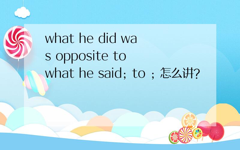 what he did was opposite to what he said; to ; 怎么讲?