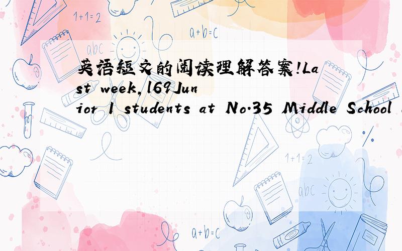 英语短文的阅读理解答案!Last week,l69Junior 1 students at No.35 Middle School of...Last week,169 Junior 1 students at No.35 Middle School of Shenyang took their first no-teacher exam.After the teacher handed out the exam paper,he left the r