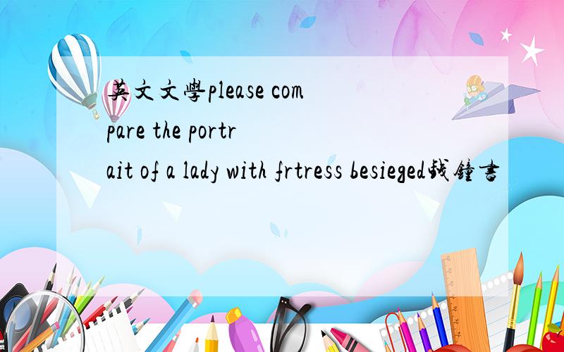 英文文学please compare the portrait of a lady with frtress besieged钱钟书