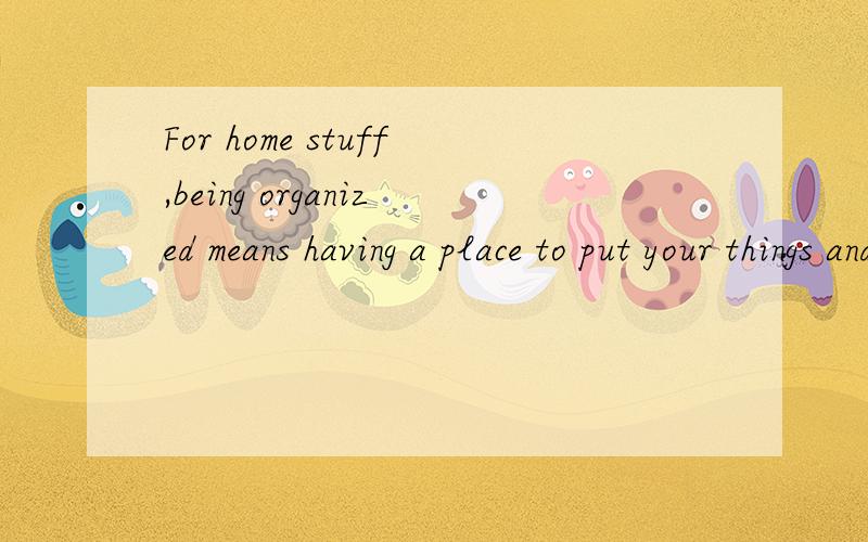 For home stuff,being organized means having a place to put your things and putting them back as you go.__62 It means keeping your schoolbag,your shoes,and your clean underwear in the same places so you always know where to find them.　　Planning is