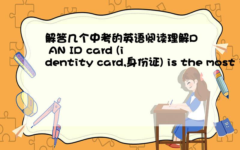 解答几个中考的英语阅读理解D AN ID card (identity card,身份证) is the most important proof(证据,证明) of identity for each person.It shows one’s name,date of birth,address,nationality,photo and ID number.Soon,Chinese citizens（