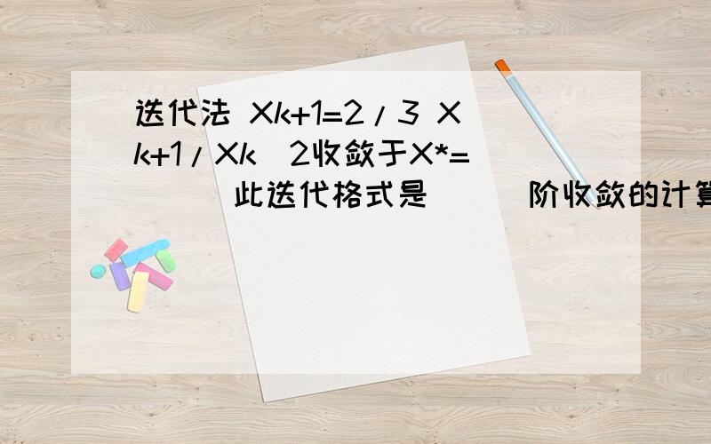 迭代法 Xk+1=2/3 Xk+1/Xk^2收敛于X*=___此迭代格式是___阶收敛的计算方法与实习最好有过程和解说···原谅本人理解力不是很高···