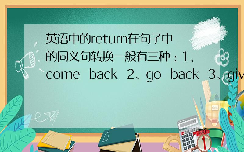 英语中的return在句子中的同义句转换一般有三种：1、come  back  2、go  back  3、give  back这三个各是什么意思啊?什么时候用哪一个呢?