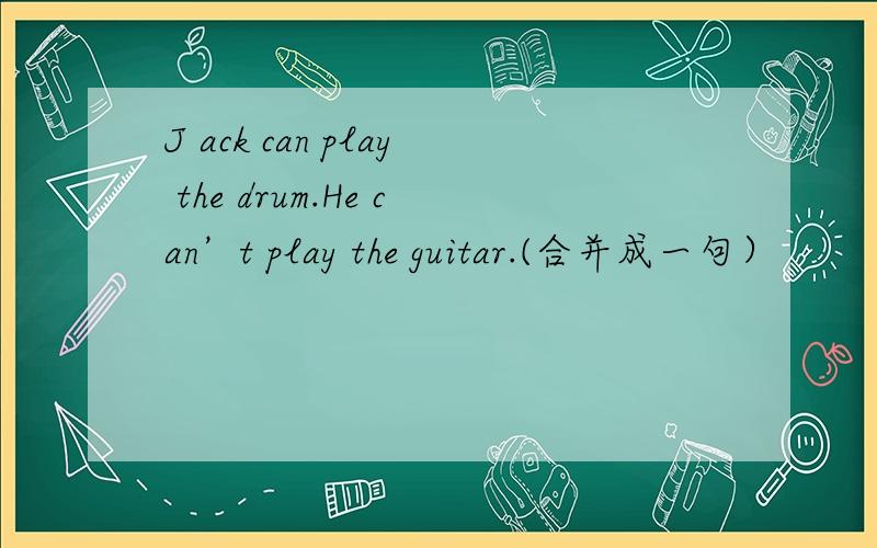 J ack can play the drum.He can’t play the guitar.(合并成一句）