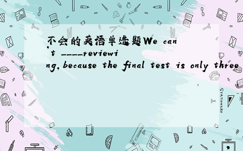 不会的英语单选题We can’t ____reviewing,because the final test is only three weeks.A.put out B.put off C.put down D.write down