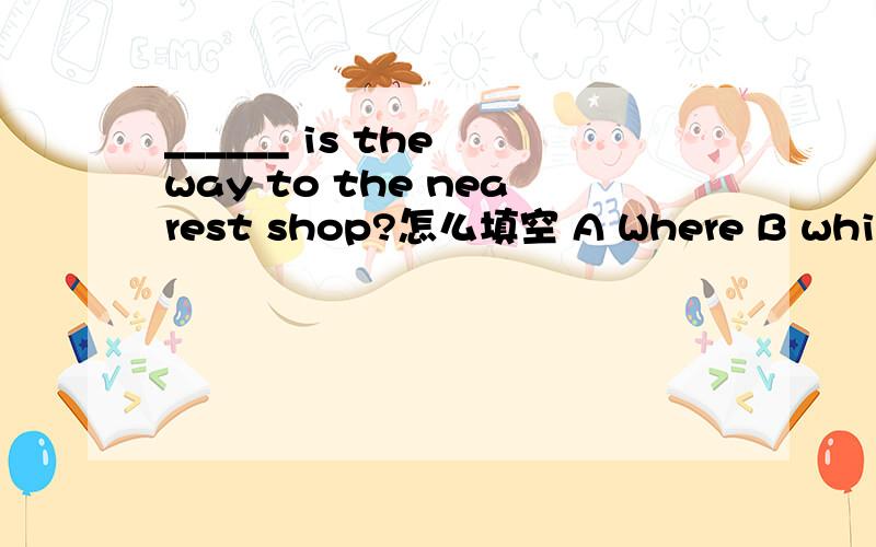 ______ is the way to the nearest shop?怎么填空 A Where B which