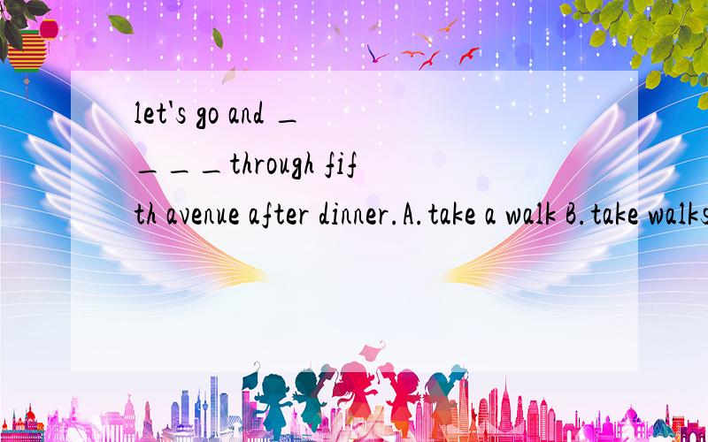 let's go and ____through fifth avenue after dinner.A.take a walk B.take walks 选哪个?为什么?