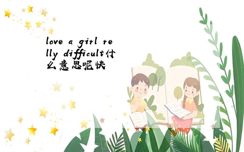 love a girl relly difficult什么意思呢快