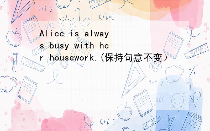 Alice is always busy with her housework.(保持句意不变）