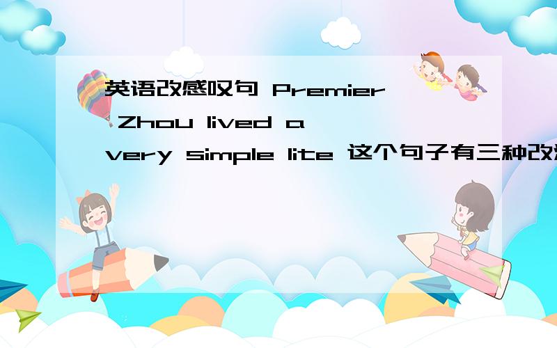 英语改感叹句 Premier Zhou lived a very simple lite 这个句子有三种改法