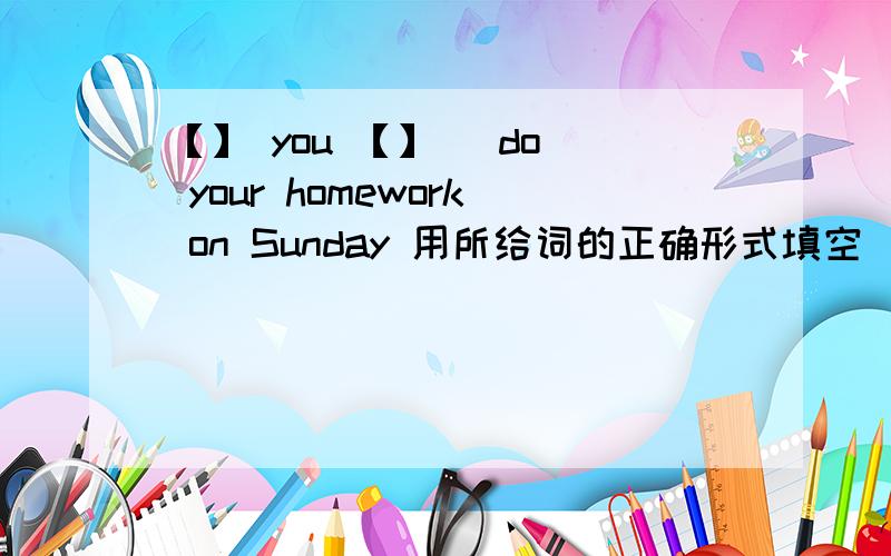 【】 you 【】 (do) your homework on Sunday 用所给词的正确形式填空