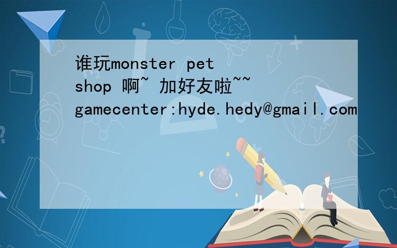 谁玩monster pet shop 啊~ 加好友啦~~gamecenter:hyde.hedy@gmail.com
