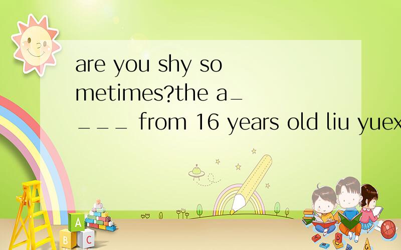 are you shy sometimes?the a____ from 16 years old liu yuexian is 