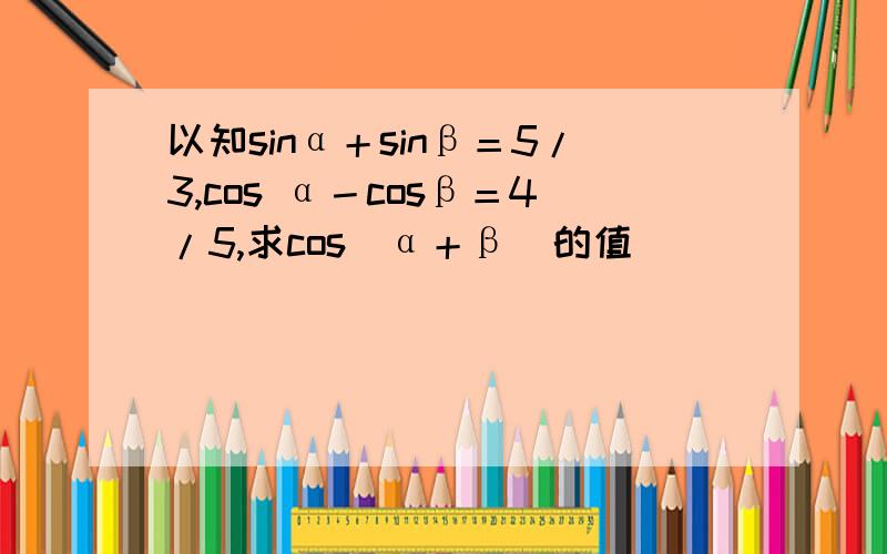 以知sinα＋sinβ＝5/3,cos α－cosβ＝4/5,求cos(α＋β)的值