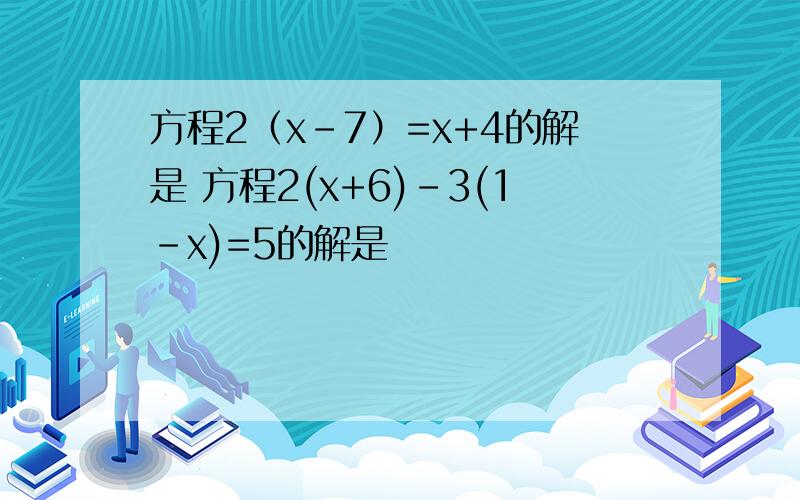 方程2（x-7）=x+4的解是 方程2(x+6)-3(1-x)=5的解是