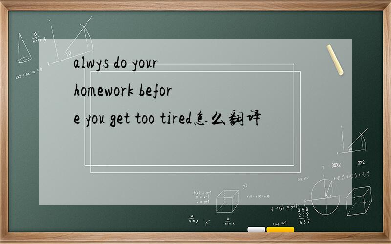 alwys do your homework before you get too tired怎么翻译